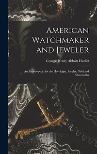 American Watchmaker and Jeweler: An Encyclopedia for the Horologist, Jeweler, Gold and Silversmiths