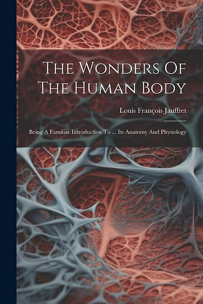 The Wonders Of The Human Body: Being A Familiar Introduction To ... Its Anatomy And Physiology