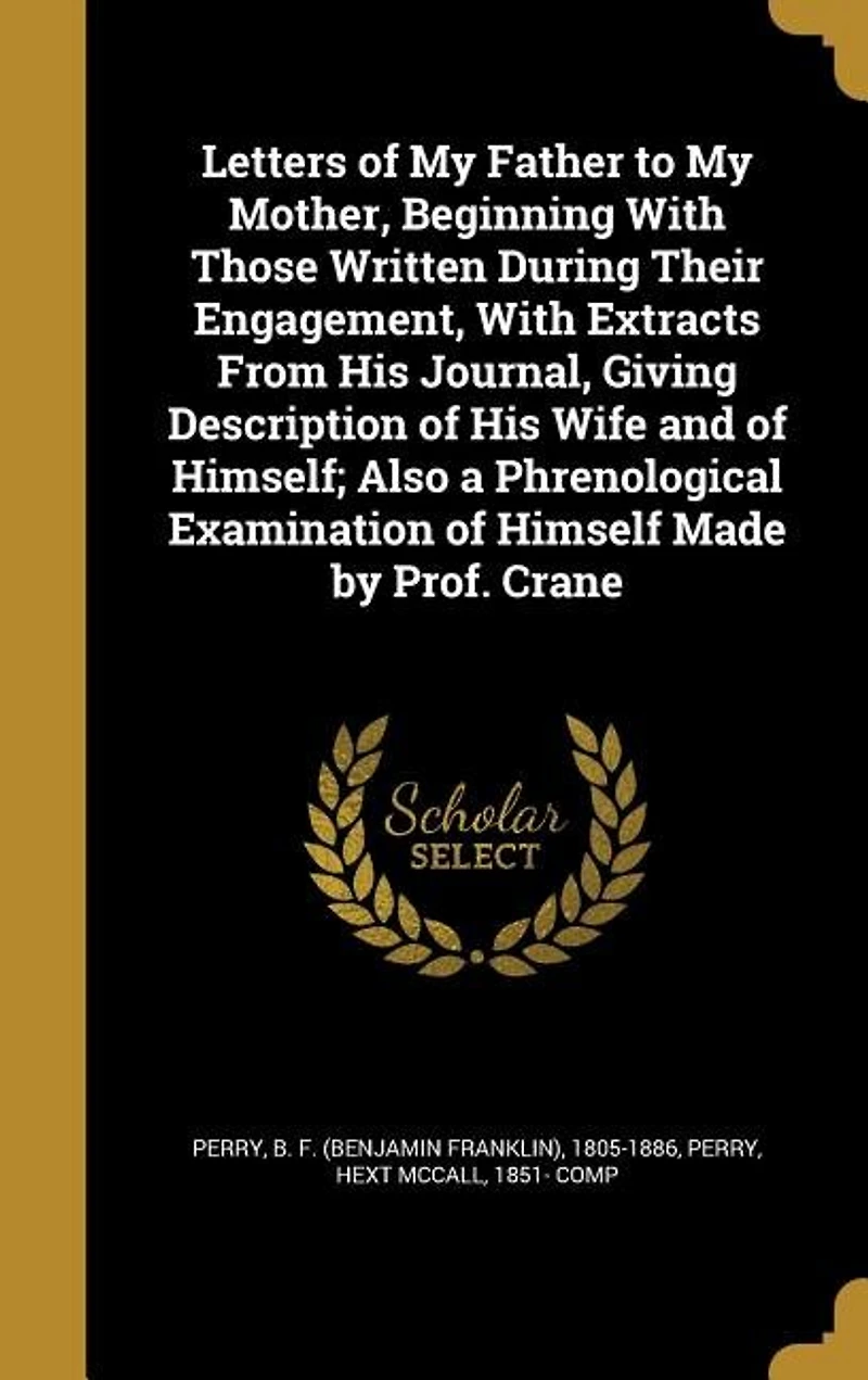 Letters of My Father to Mother, Beginning With Those Written During Their Engagement, Extracts From His Journal, Giving Description Wife and Himself; Also a Phrenological Examination Himself Made by Prof. Crane