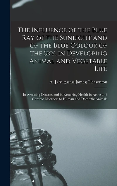 The Influence of the Blue Ray of the Sunlight and of the Blue Colour of the Sky, in Developing Animal and Vegetable Life; in Arresting Disease