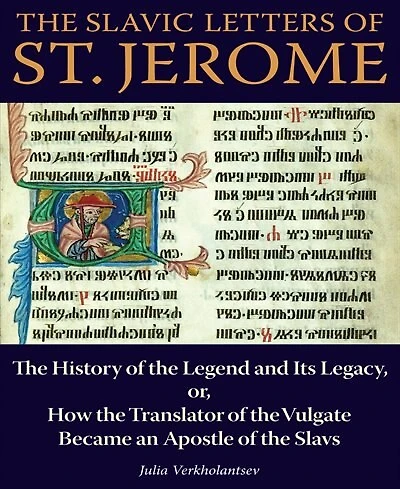 The Slavic Letters of St. Jerome: The History of the Legend and Its Legacy, or, How the Translator of the Vulgate Became an Apostle of the Slavs