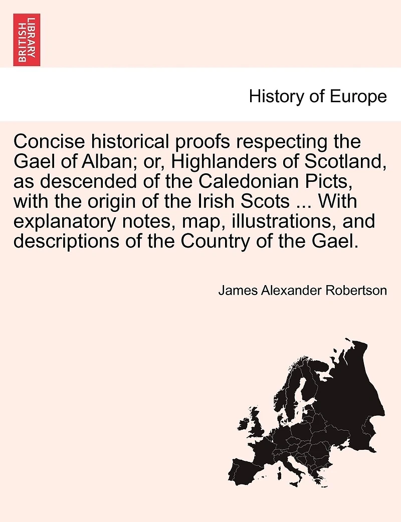 Concise Historical Proofs Respecting the Gael of Alban; Or, Highlanders Scotland: With Short Notices Highland Clans: And a Dissertation On Gaelic Topography