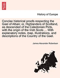 Concise Historical Proofs Respecting the Gael of Alban; Or, Highlanders Scotland: With Short Notices Highland Clans: And a Dissertation On Gaelic Topography