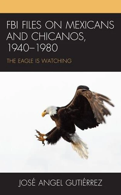 Fbi Files on Mexicans and Chicanos, 1940-1980: The Eagle Is Watching