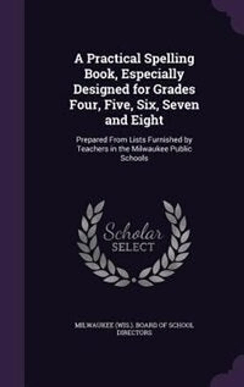 A Practical Spelling Book, Especially Designed for Grades Four, Five, Six, Seven and Eight: Prepared From Lists Furnished by Teachers the Milwaukee Public Schools