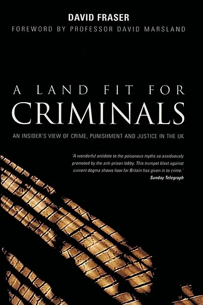A Land Fit for Criminals: An Insider's View Of Crime, Punishment And Justice In The UK