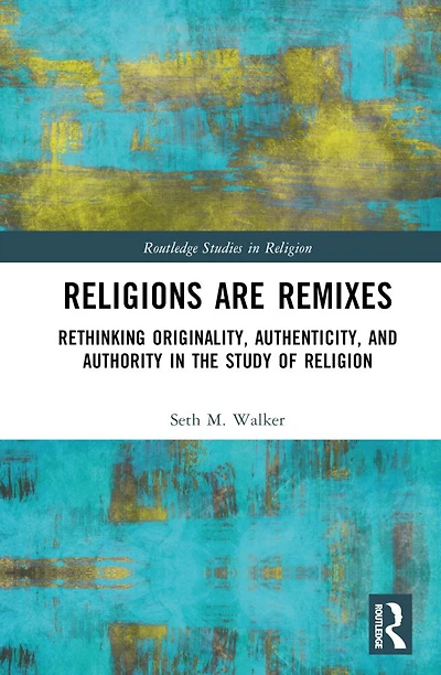 Religions Are Remixes: Rethinking Originality, Authenticity, and Authority the Study of Religion