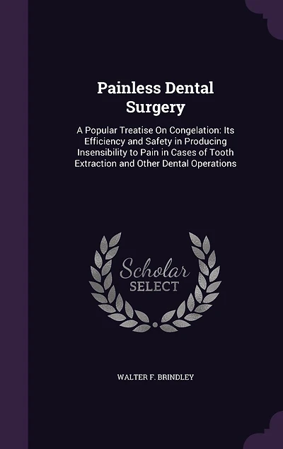 Painless Dental Surgery: A Popular Treatise On Congelation: Its Efficiency and Safety Producing Insensibility to Pain Cases of Tooth Extraction Other Operations
