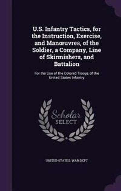 U.S. Infantry Tactics, for the Instruction, Exercise, and Manouvres, of the Soldier, a Company, Line of Skirmishers, and Battalion: For the Use of the Colored Troops of the United States Infantry