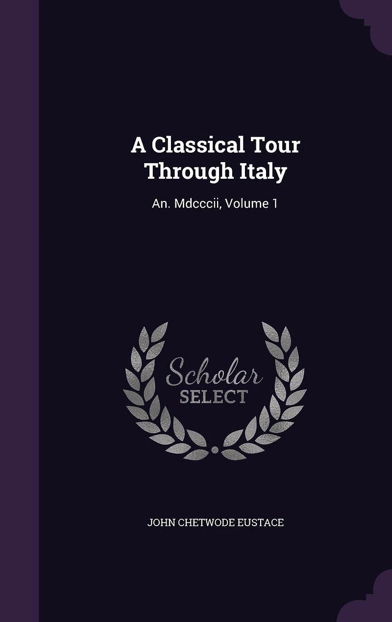 A Classical Tour Through Italy: An. Mdcccii, Volume 1