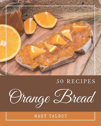 50 Orange Bread Recipes: Greatest Orange Bread Cookbook of All Time