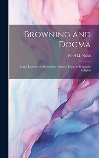 Browning and Dogma; Seven Lectures on Browning's Attitude Towards Dogmatic Religion
