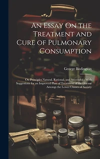 An Essay On the Treatment and Cure of Pulmonary Consumption: On Principles Natural, Rational, and Successful; With Suggestions for an Improved Plan of Treatment of the Disease Amongs the Lower Classes of Society