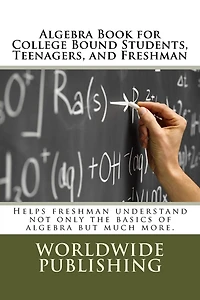 Algebra Book for College Bound Students, Teenagers, and Freshman: Helps freshman understand not only the basics of algebra but much more.