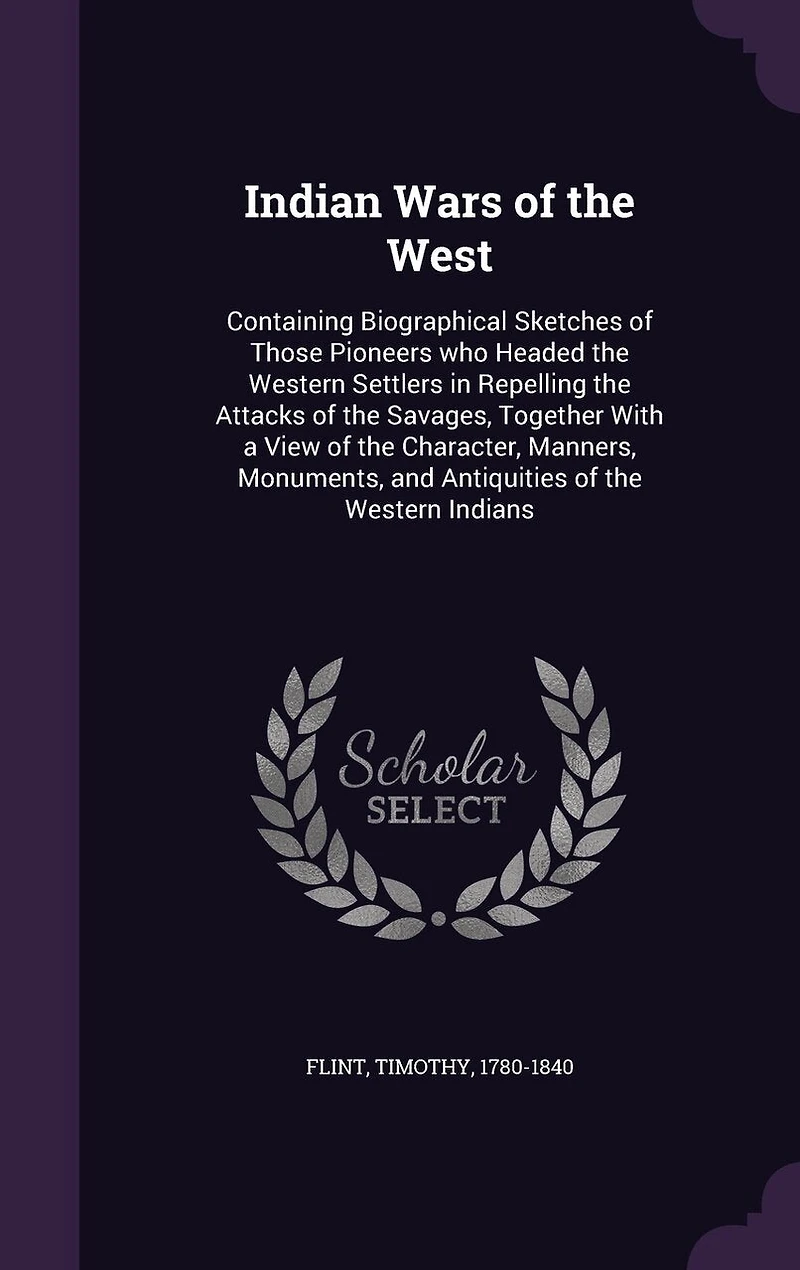 Indian Wars of the West: Containing Biographical Sketches Those Pioneers who Headed Western Settlers Repelling Attacks Savages, Together With a View Character, Manners, Monuments, and Antiquities Indians
