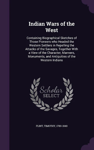 Indian Wars of the West: Containing Biographical Sketches Those Pioneers who Headed Western Settlers Repelling Attacks Savages, Together With a View Character, Manners, Monuments, and Antiquities Indians