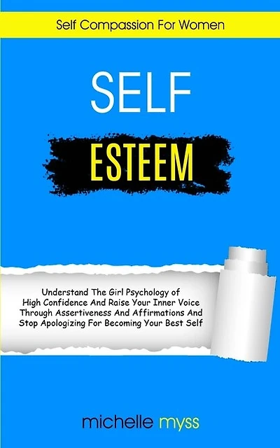 Self Esteem: Learn The Girl Psychology of High Confidence To Raise Your Inner Voice Through Assertiveness And Affirmations And Stop Apologizing For Becoming Your Best Self (Self Compassion For Women)