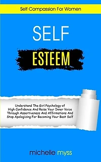 Self Esteem: Learn The Girl Psychology of High Confidence To Raise Your Inner Voice Through Assertiveness And Affirmations And Stop Apologizing For Becoming Your Best Self (Self Compassion For Women)