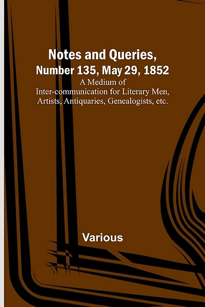 Notes and Queries, Number 135, May 29, 1852; A Medium of Inter-communication for Literary Men, Artists, Antiquaries, Genealogists, etc.