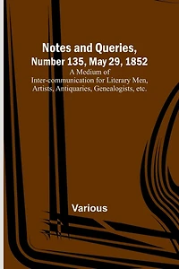 Notes and Queries, Number 135, May 29, 1852; A Medium of Inter-communication for Literary Men, Artists, Antiquaries, Genealogists, etc.