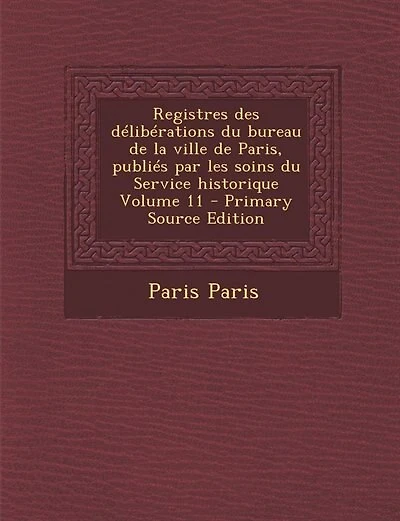 Registres des délibérations du bureau de la ville de Paris, publiés par les soins du Service historique Volume 11 - Primary Source Edition