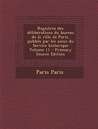 Registres des délibérations du bureau de la ville de Paris, publiés par les soins du Service historique Volume 11 - Primary Source Edition
