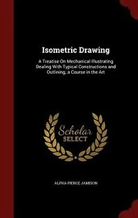 Isometric Drawing: A Treatise On Mechanical Illustrating Dealing With Typical Constructions and Outlining; a Course in