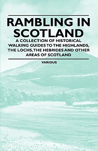 Rambling in Scotland - A Collection of Historical Walking Guides to the Highlands, the Lochs, the Hebrides and Other Areas of Scotland