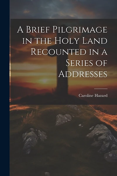 A Brief Pilgrimage in the Holy Land Recounted in a Series of Addresses