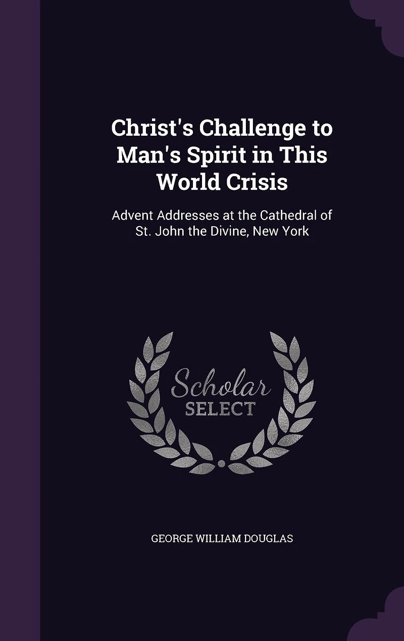Christ's Challenge to Man's Spirit, This World Crisis: Advent Addresses at the Cathedral, of St. John Divine, New York (Classic Reprint)