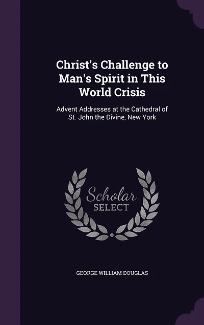 Christ's Challenge to Man's Spirit, This World Crisis: Advent Addresses at the Cathedral, of St. John Divine, New York (Classic Reprint)