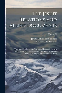 The Jesuit Relations and Allied Documents: Travels and Explorations of the Jesuit Missionaries in New France, 1610-1791; the Original French, Latin, and Italian Texts