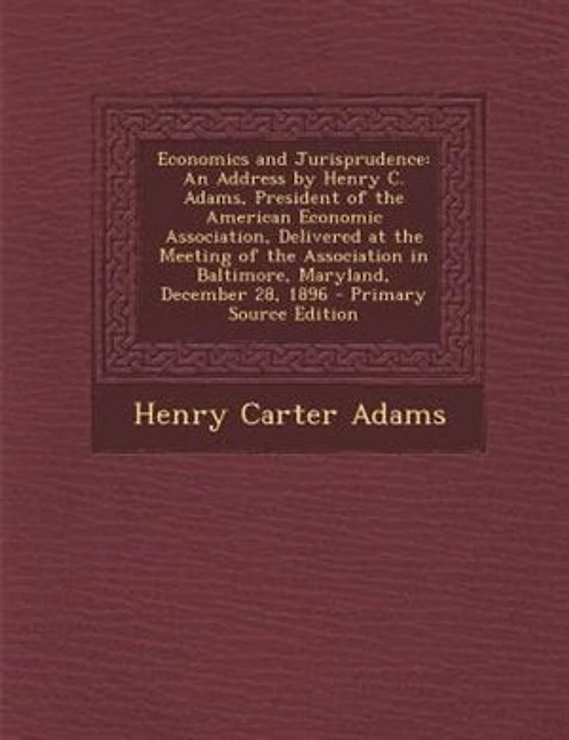 Economics and Jurisprudence: An Address by Henry C. Adams, President of the American Economic Association, Delivered at Meet