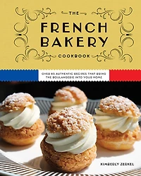 the French Bakery Cookbook: Over 85 Authentic Recipes That Bring Boulangerie into Your Home