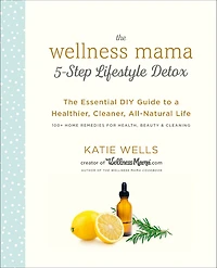 The Wellness Mama 5-Step Lifestyle Detox: Essential DIY Guide to a Healthier, Cleaner, All-Natural Life
