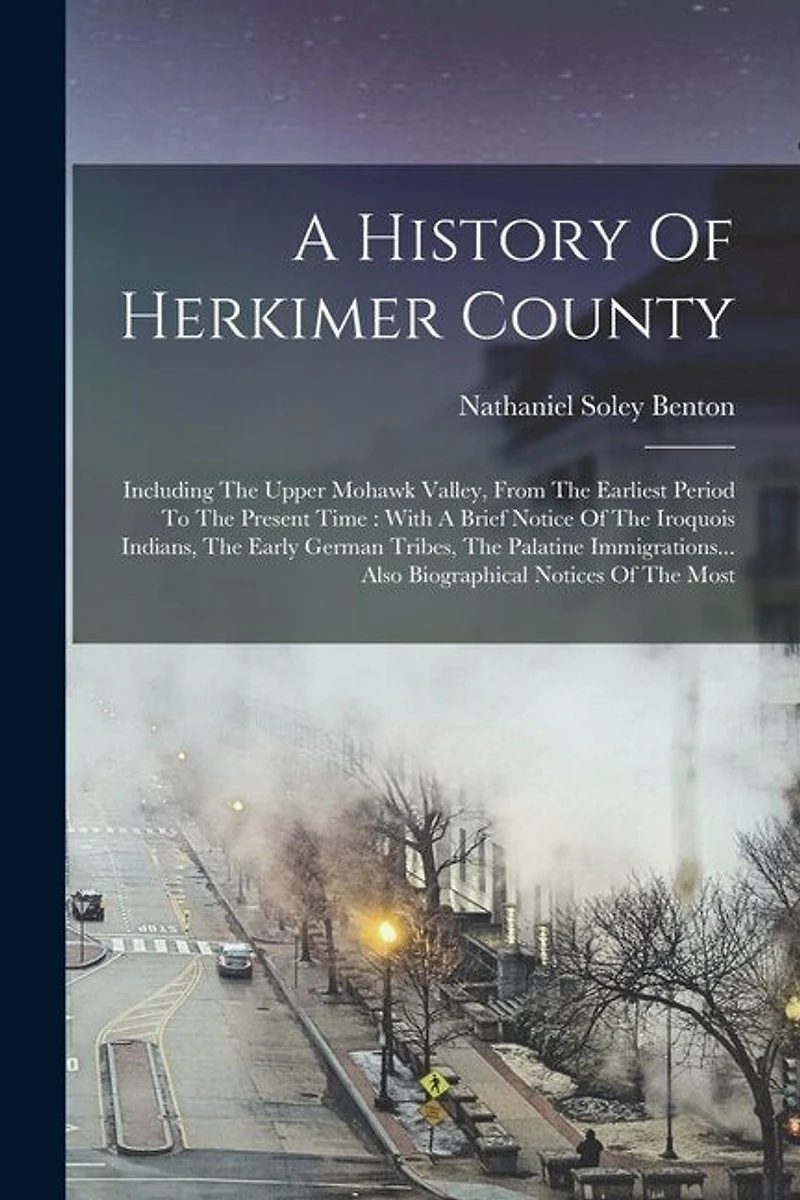 A History Of Herkimer County: Including The Upper Mohawk Valley, From The Earliest Period To The Present Time: With A Brief Notice Of The Iroquois Indians, The Early German Tribes, The Palatine Immigrations... Also Biographical Notices Of The Most