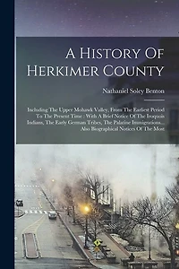 A History Of Herkimer County: Including The Upper Mohawk Valley, From The Earliest Period To The Present Time: With A Brief Notice Of The Iroquois Indians, The Early German Tribes, The Palatine Immigrations... Also Biographical Notices Of The Most