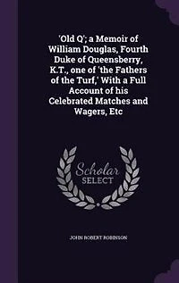 'Old Q'; a Memoir of William Douglas, Fourth Duke of Queensberry, K.T., one of 'the Fathers of the Turf,' With a Full Account of his Celebrated Matches and Wagers, Etc