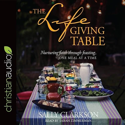 The Lifegiving Table: Nurturing Faith Through Feasting, One Meal At A Time