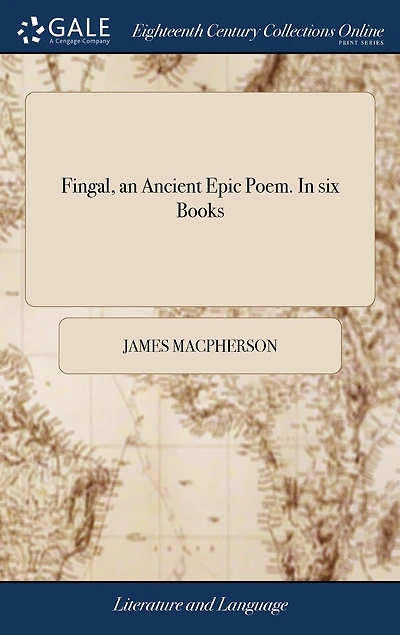 Fingal, an Ancient Epic Poem. In six Books: Together With Several Other Poems, Composed by Ossian the son of Fingal. Translated From the Gallic Language by James Macpherson