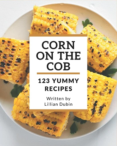 123 Yummy Corn on the Cob Recipes: A Yummy Corn on the Cob Cookbook for Effortless Meals