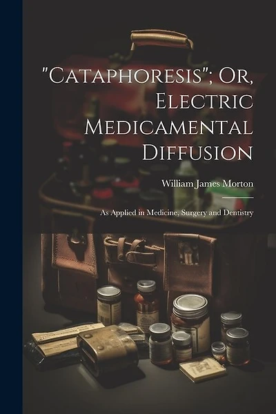 "Cataphoresis"; Or, Electric Medicamental Diffusion: As Applied in Medicine, Surgery and Dentistry