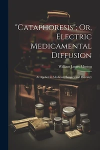 Cataphoresis"; Or, Electric Medicamental Diffusion: As Applied in Medicine