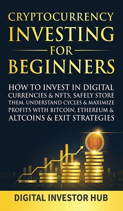Cryptocurrency Investing For Beginners: How To Invest In Digital Currencies& NFTs, Safely Store Them, Understand Cycles& Maximize Profits With Bitcoin, Ethereum& Altcoins& Exit Strategies