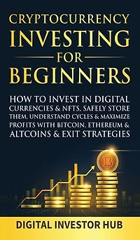 Cryptocurrency Investing For Beginners: How To Invest In Digital Currencies& NFTs, Safely Store Them, Understand Cycles& Maximize Profits With Bitcoin, Ethereum& Altcoins& Exit Strategies
