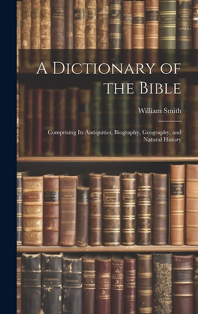 A Dictionary of the Bible: Comprising Its Antiquities, Biography, Geography, and Natural History