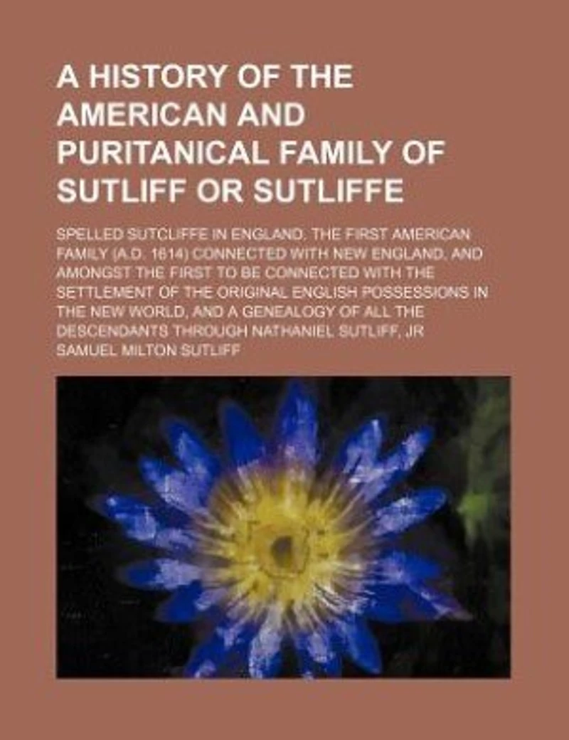 A history of the American and puritanical family of Sutliff or Sutliffe; spelled Sutcliffe in England. The first American family (A.D. 1614) connected with New England, and amongst the first to be connected with the settlement of the original English poss