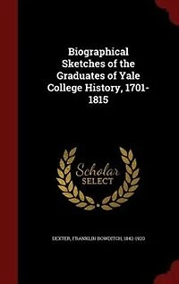Biographical Sketches of the Graduates Yale College History, 1701-1815