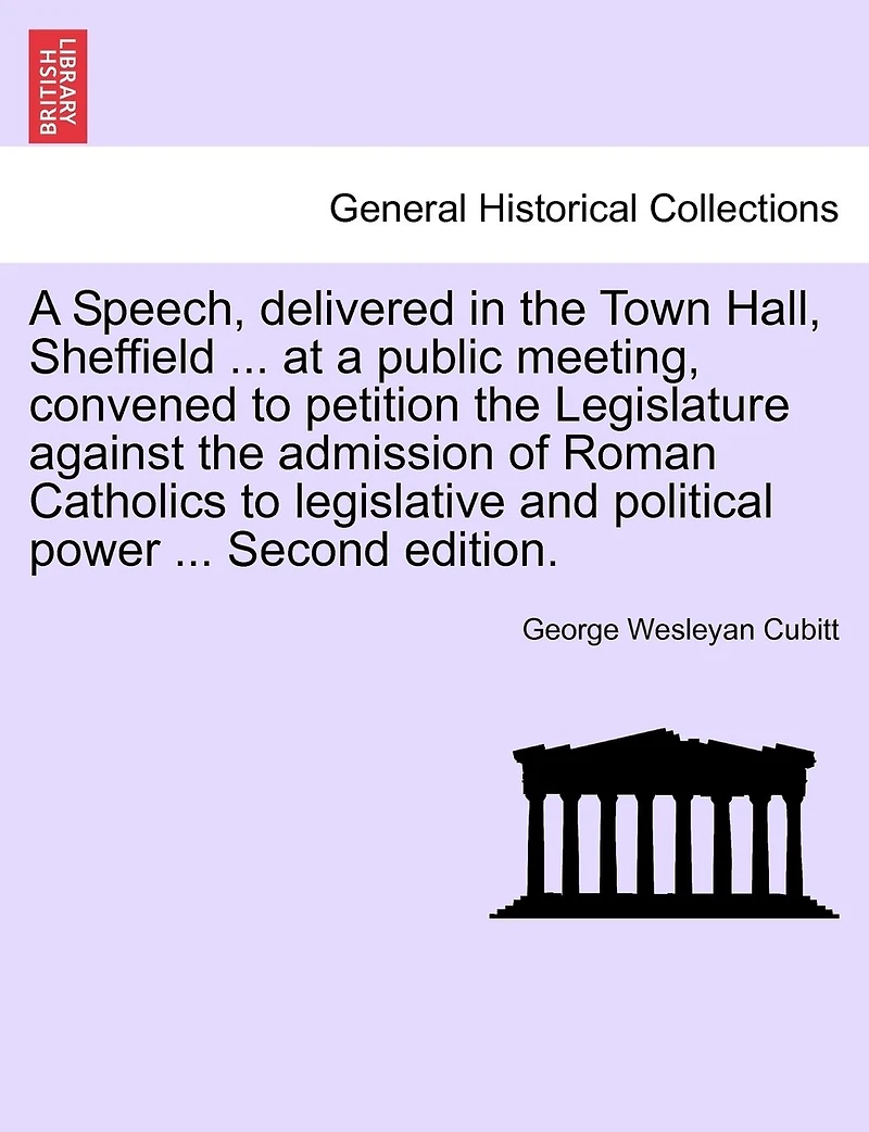 A Speech, Delivered In The Town Hall, Sheffield ... At A Public Meeting, Convened To Petition The Legislature Against The Admission Of Roman Catholics To Legislative And Political Power ... Second Edition.