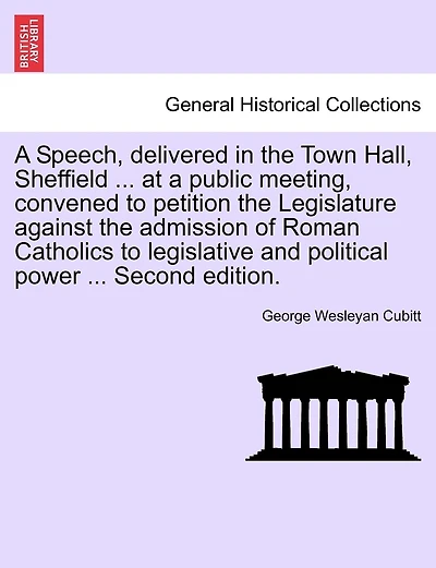 A Speech, Delivered In The Town Hall, Sheffield ... At A Public Meeting, Convened To Petition The Legislature Against The Admission Of Roman Catholics To Legislative And Political Power ... Second Edition.